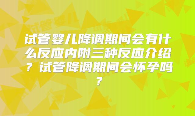试管婴儿降调期间会有什么反应内附三种反应介绍？试管降调期间会怀孕吗？