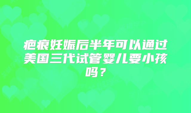 疤痕妊娠后半年可以通过美国三代试管婴儿要小孩吗?