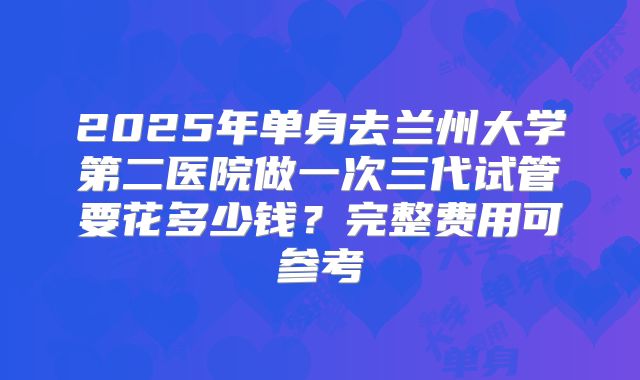 2025年单身去兰州大学第二医院做一次三代试管要花多少钱？完整费用可参考
