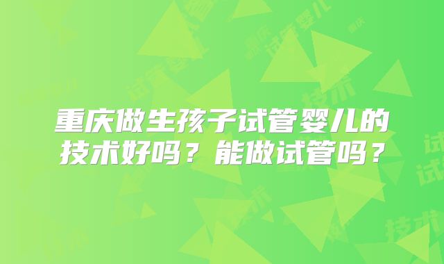 重庆做生孩子试管婴儿的技术好吗？能做试管吗？
