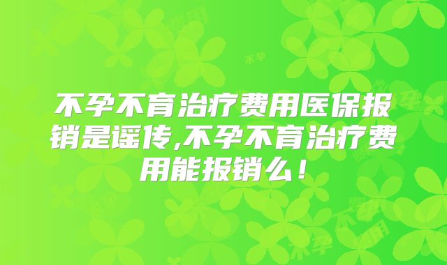 不孕不育治疗费用医保报销是谣传,不孕不育治疗费用能报销么!