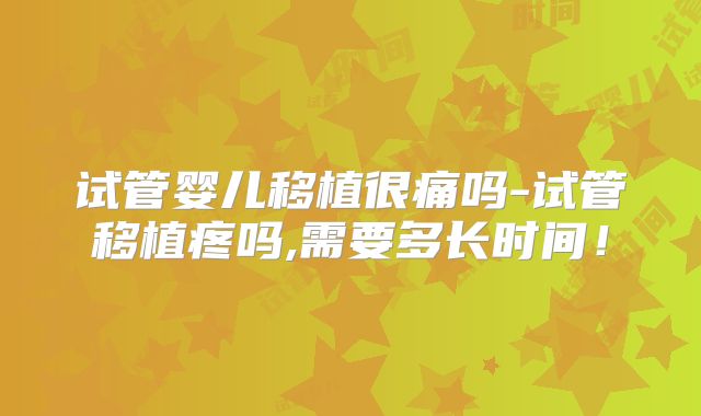 试管婴儿移植很痛吗-试管移植疼吗,需要多长时间！
