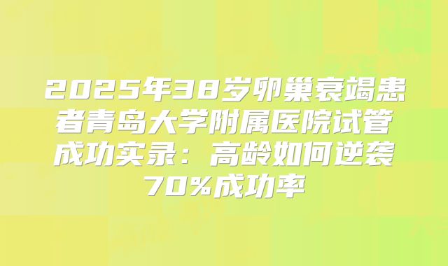 2025年38岁卵巢衰竭患者青岛大学附属医院试管成功实录：高龄如何逆袭70%成功率