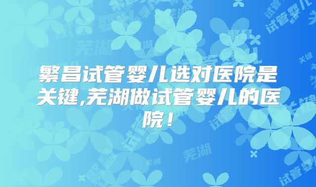 繁昌试管婴儿选对医院是关键,芜湖做试管婴儿的医院!