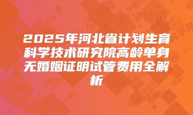 2025年河北省计划生育科学技术研究院高龄单身无婚姻证明试管费用全解析