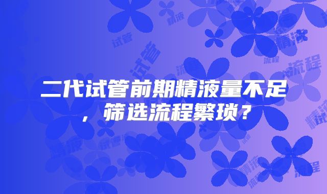二代试管前期精液量不足，筛选流程繁琐？