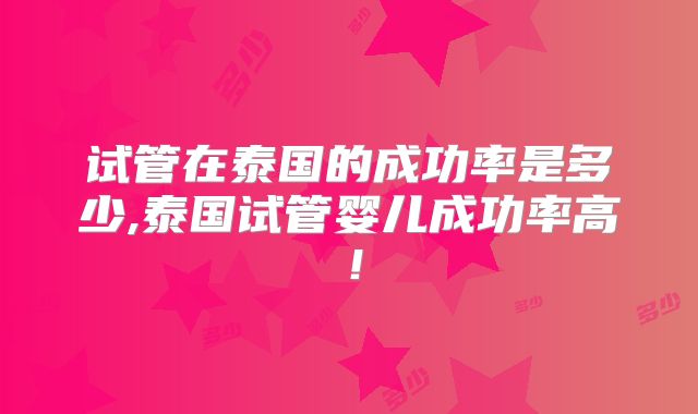 试管在泰国的成功率是多少,泰国试管婴儿成功率高！