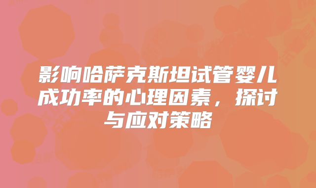 影响哈萨克斯坦试管婴儿成功率的心理因素，探讨与应对策略