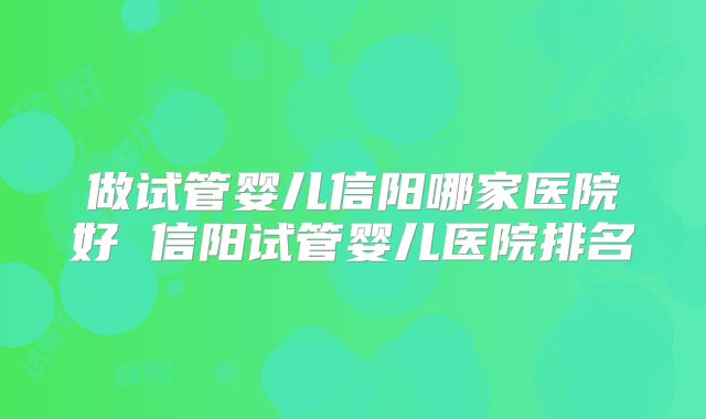 做试管婴儿信阳哪家医院好 信阳试管婴儿医院排名