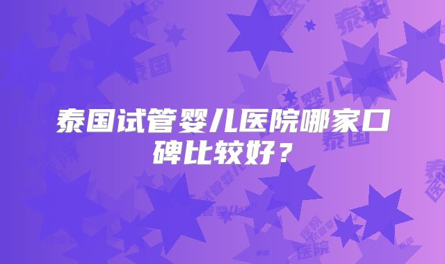 泰国试管婴儿医院哪家口碑比较好？