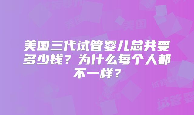 美国三代试管婴儿总共要多少钱？为什么每个人都不一样？
