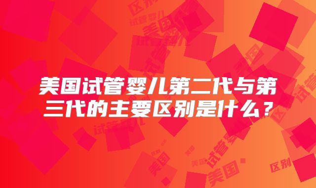 美国试管婴儿第二代与第三代的主要区别是什么？