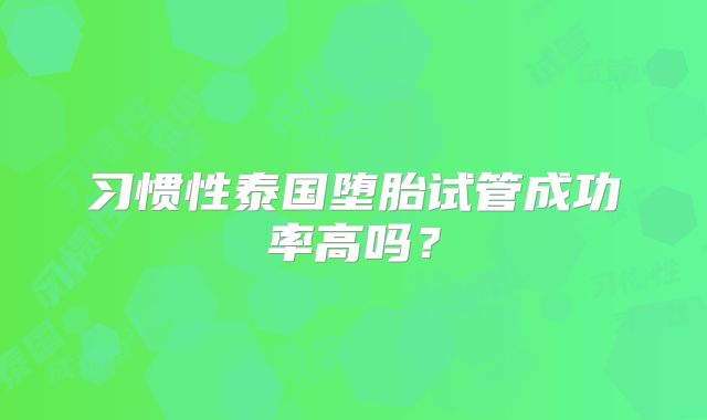 习惯性泰国堕胎试管成功率高吗？