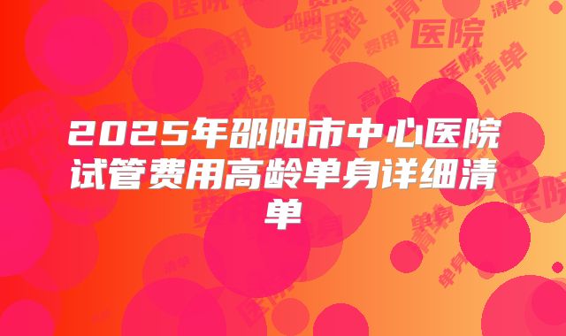 2025年邵阳市中心医院试管费用高龄单身详细清单