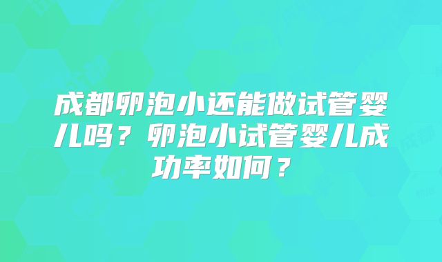 成都卵泡小还能做试管婴儿吗？卵泡小试管婴儿成功率如何？