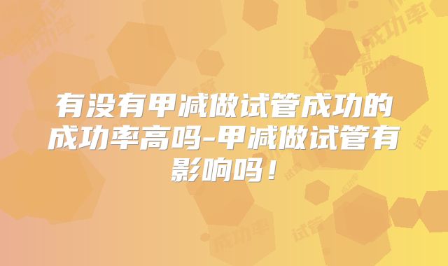有没有甲减做试管成功的成功率高吗-甲减做试管有影响吗！