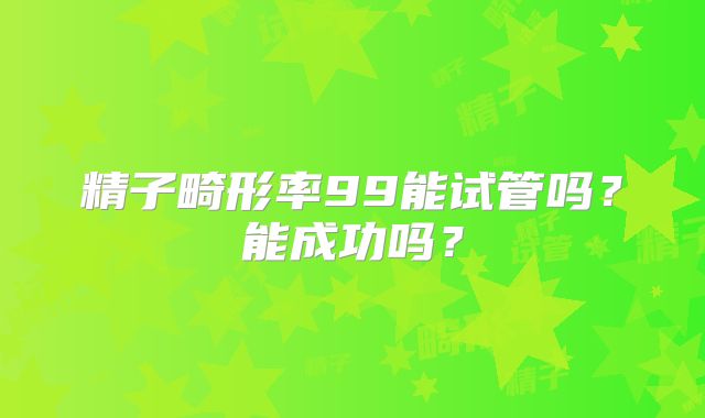 精子畸形率99能试管吗？能成功吗？
