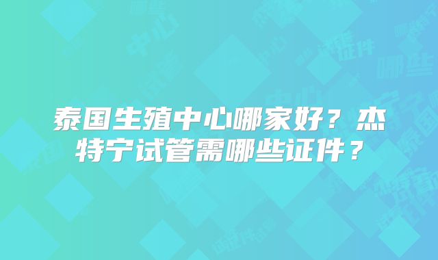 泰国生殖中心哪家好?杰特宁试管需哪些证件?