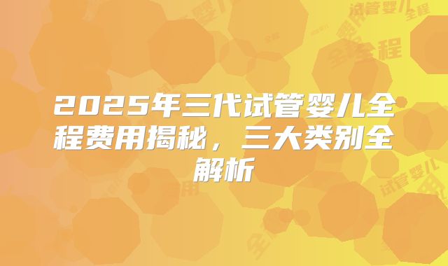 2025年三代试管婴儿全程费用揭秘，三大类别全解析