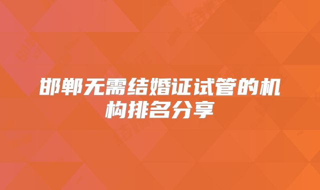 邯郸无需结婚证试管的机构排名分享