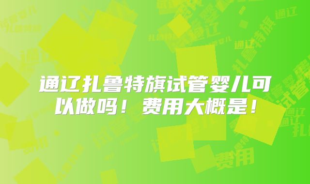通辽扎鲁特旗试管婴儿可以做吗！费用大概是！