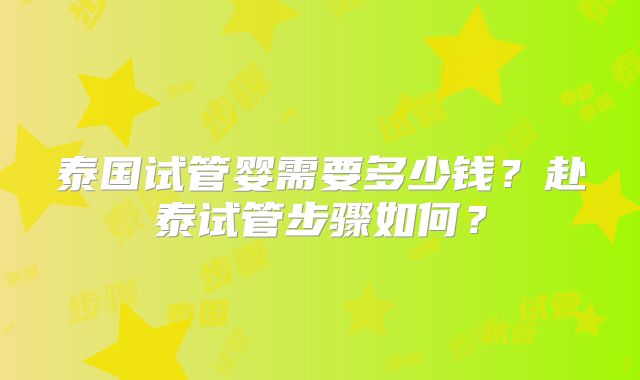 泰国试管婴需要多少钱？赴泰试管步骤如何？