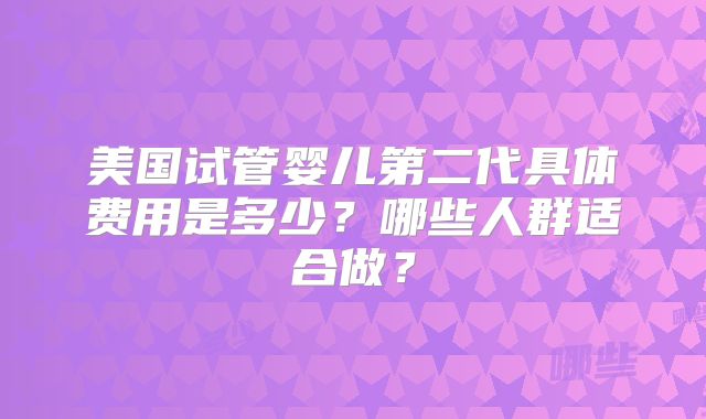 美国试管婴儿第二代具体费用是多少？哪些人群适合做？