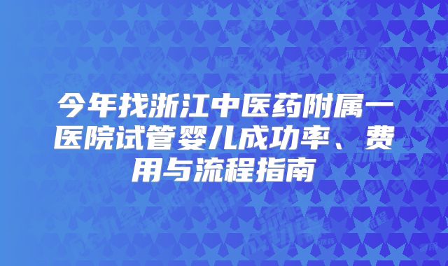 今年找浙江中医药附属一医院试管婴儿成功率、费用与流程指南