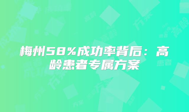 梅州58%成功率背后：高龄患者专属方案