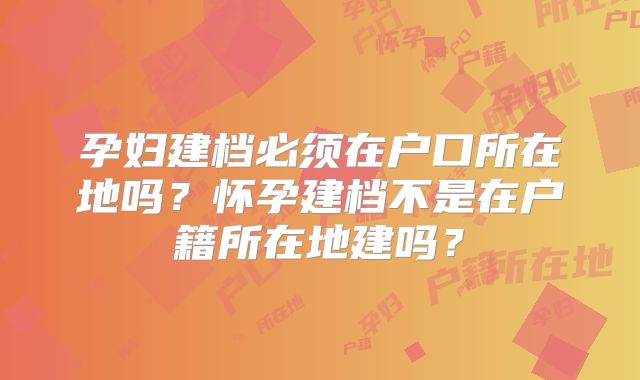 孕妇建档必须在户口所在地吗？怀孕建档不是在户籍所在地建吗？