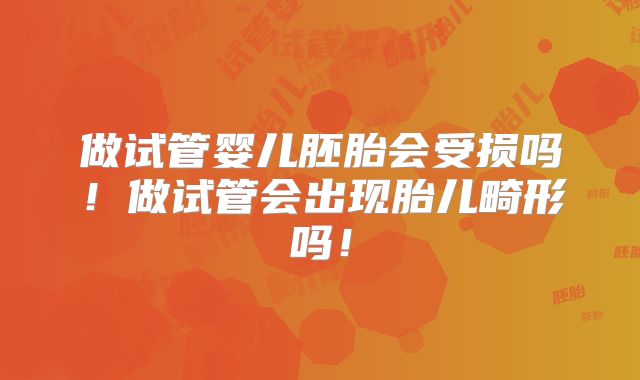 做试管婴儿胚胎会受损吗！做试管会出现胎儿畸形吗！