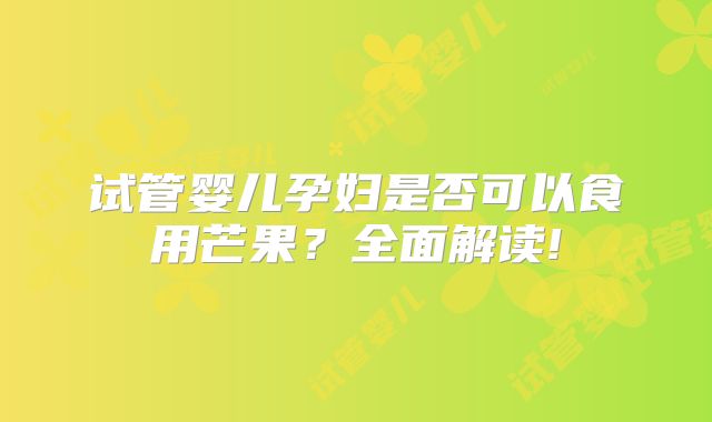 试管婴儿孕妇是否可以食用芒果？全面解读!