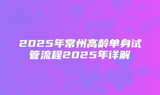 2025年常州高龄单身试管流程2025年详解