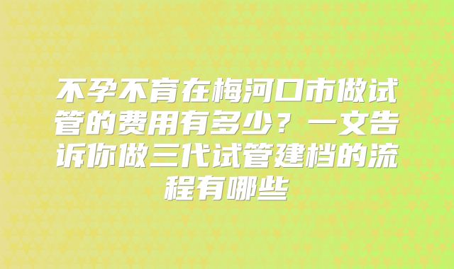 不孕不育在梅河口市做试管的费用有多少?一文告诉你做三代试管建档的流程有哪些