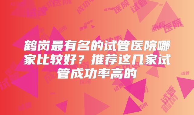 鹤岗最有名的试管医院哪家比较好？推荐这几家试管成功率高的