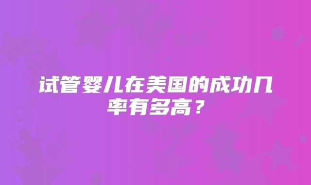 试管婴儿在美国的成功几率有多高？