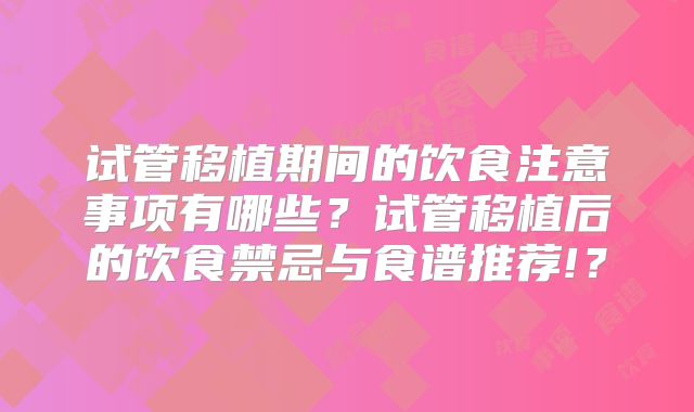 试管移植期间的饮食注意事项有哪些？试管移植后的饮食禁忌与食谱推荐!？