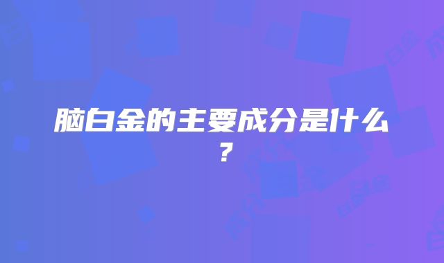 脑白金的主要成分是什么？