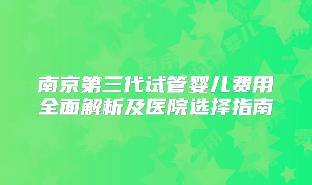 南京第三代试管婴儿费用全面解析及医院选择指南