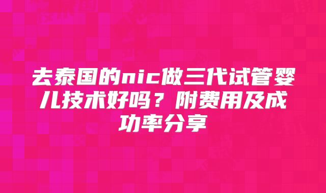 去泰国的nic做三代试管婴儿技术好吗？附费用及成功率分享