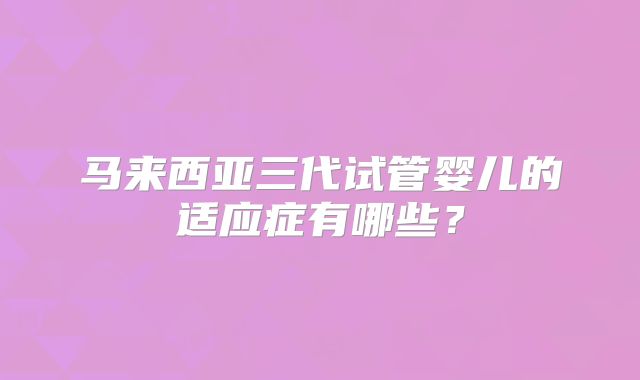 马来西亚三代试管婴儿的适应症有哪些？
