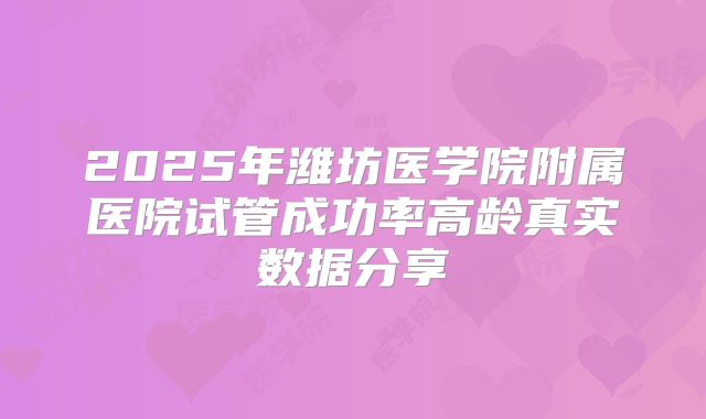 2025年潍坊医学院附属医院试管成功率高龄真实数据分享