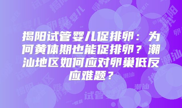 揭阳试管婴儿促排卵：为何黄体期也能促排卵？潮汕地区如何应对卵巢低反应难题？