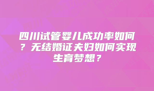 四川试管婴儿成功率如何？无结婚证夫妇如何实现生育梦想？