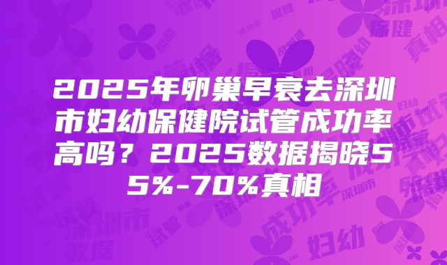 2025年卵巢早衰去深圳市妇幼保健院试管成功率高吗？2025数据揭晓55%-70%真相