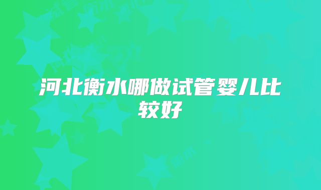河北衡水哪做试管婴儿比较好
