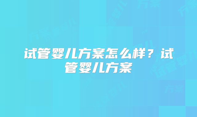 试管婴儿方案怎么样？试管婴儿方案