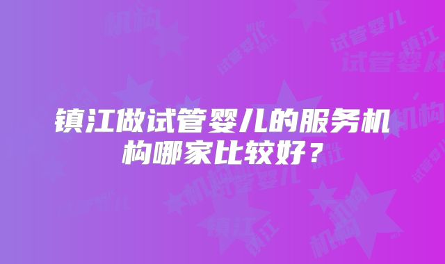 镇江做试管婴儿的服务机构哪家比较好？