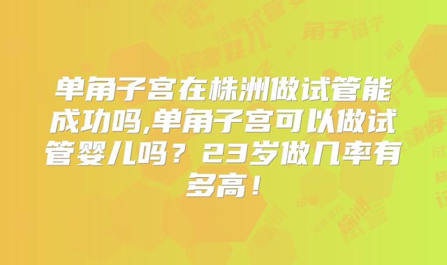 单角子宫在株洲做试管能成功吗,单角子宫可以做试管婴儿吗？23岁做几率有多高！