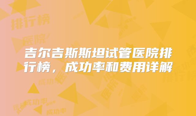 吉尔吉斯斯坦试管医院排行榜，成功率和费用详解